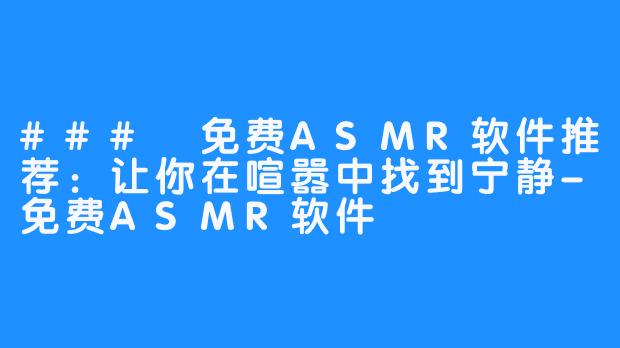 ### 免费ASMR软件推荐：让你在喧嚣中找到宁静-免费ASMR软件