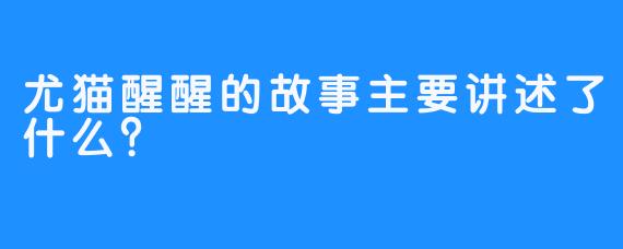 尤猫醒醒的故事主要讲述了什么？