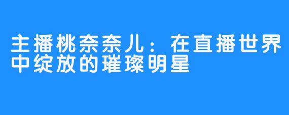 主播桃奈奈儿：在直播世界中绽放的璀璨明星