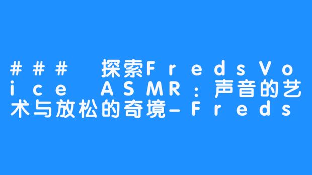 ### 探索FredsVoice ASMR：声音的艺术与放松的奇境-FredsVoice ASMR