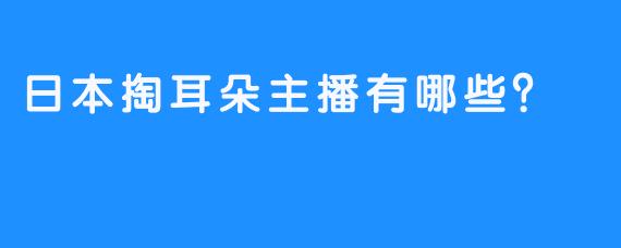 日本掏耳朵主播有哪些？