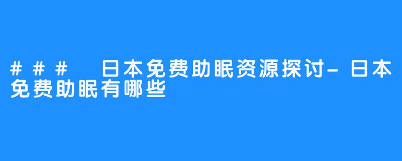 ### 日本免费助眠资源探讨-日本免费助眠有哪些