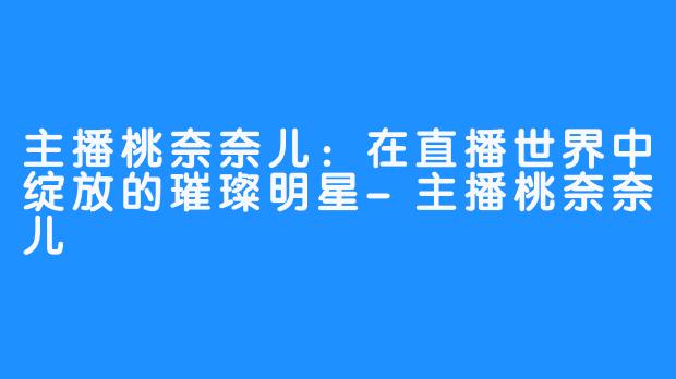 主播桃奈奈儿：在直播世界中绽放的璀璨明星-主播桃奈奈儿