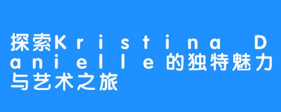 探索Kristina Danielle的独特魅力与艺术之旅