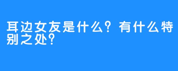 耳边女友是什么？有什么特别之处？