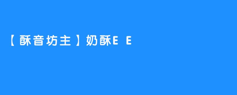 ### 尽情享受【酥音坊主】奶酥EE的美味与温馨