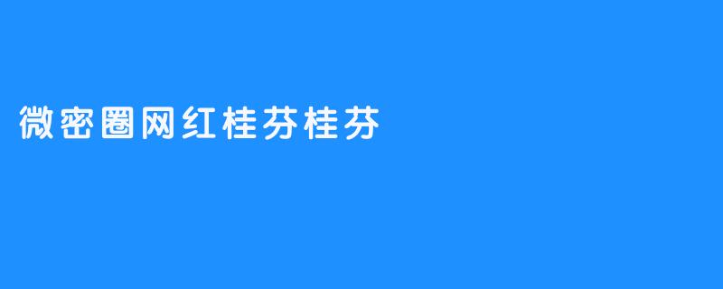 微密圈的网红桂芬桂芬有什么特别之处？****