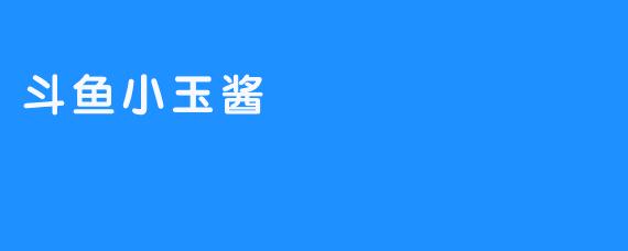 ### 斗鱼小玉酱：从主播到网红的成长之路