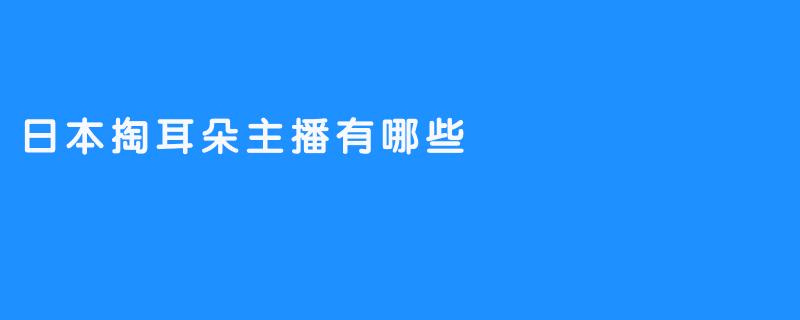 日本掏耳朵主播有哪些？